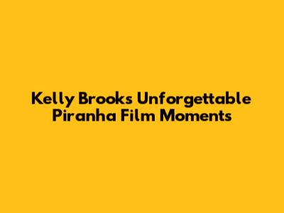 Kelly Brook's Unforgettable Piranha Film Moments