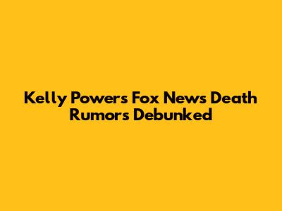 Kelly Powers Fox News Death Rumors Debunked