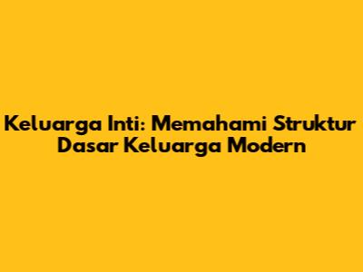 Keluarga Inti: Memahami Struktur Dasar Keluarga Modern