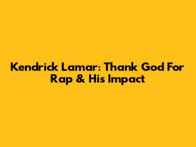 Kendrick Lamar: Thank God For Rap & His Impact