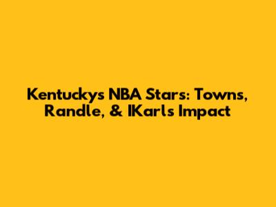 Kentucky's NBA Stars: Towns, Randle, & IKarl's Impact