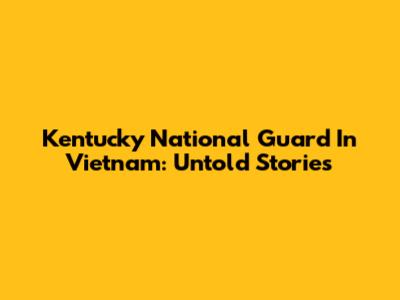 Kentucky National Guard In Vietnam: Untold Stories