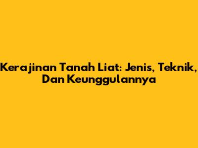 Kerajinan Tanah Liat: Jenis, Teknik, Dan Keunggulannya