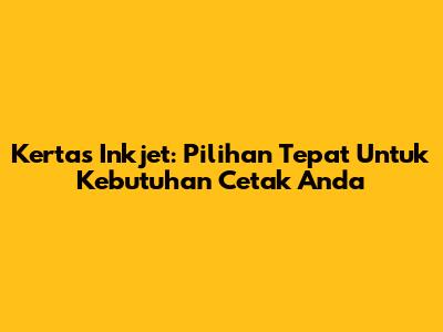Kertas Inkjet: Pilihan Tepat Untuk Kebutuhan Cetak Anda