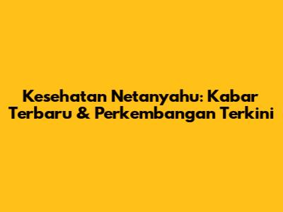 Kesehatan Netanyahu: Kabar Terbaru & Perkembangan Terkini