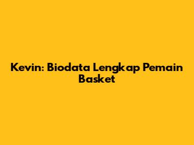 Kevin: Biodata Lengkap Pemain Basket