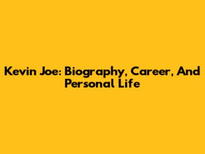 Kevin Joe: Biography, Career, And Personal Life