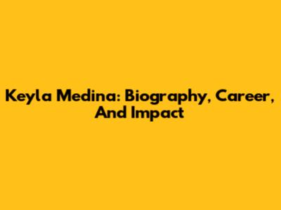 Keyla Medina: Biography, Career, And Impact