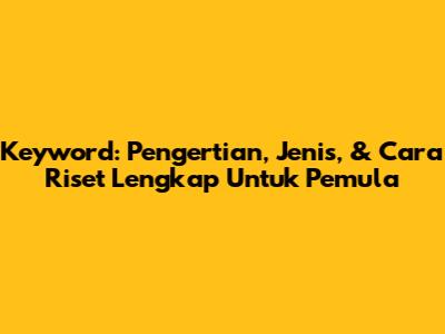 Keyword: Pengertian, Jenis, & Cara Riset Lengkap Untuk Pemula