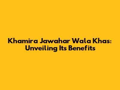 Khamira Jawahar Wala Khas: Unveiling Its Benefits
