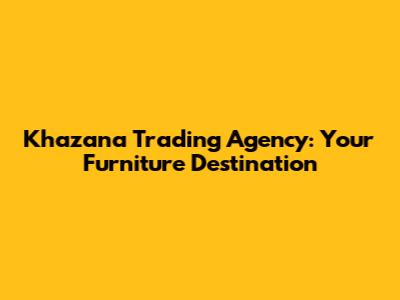 Khazana Trading Agency: Your Furniture Destination