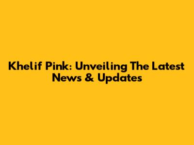 Khelif Pink: Unveiling The Latest News & Updates