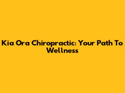 Kia Ora Chiropractic: Your Path To Wellness