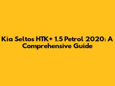 Kia Seltos HTK+ 1.5 Petrol 2020: A Comprehensive Guide