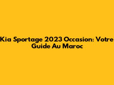 Kia Sportage 2023 Occasion: Votre Guide Au Maroc