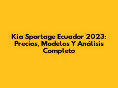 Kia Sportage Ecuador 2023: Precios, Modelos Y Análisis Completo