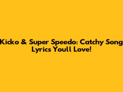 Kicko & Super Speedo: Catchy Song Lyrics You'll Love!