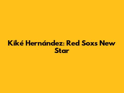 Kiké Hernández: Red Sox's New Star