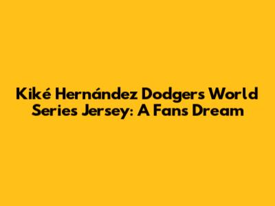 Kiké Hernández Dodgers World Series Jersey: A Fan's Dream