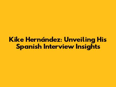 Kike Hernández: Unveiling His Spanish Interview Insights