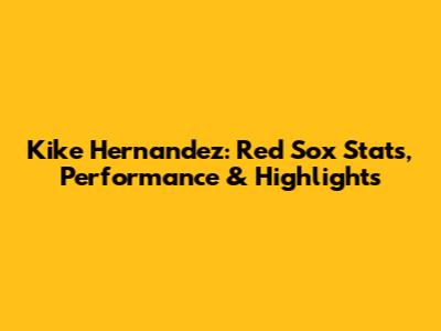 Kike Hernandez: Red Sox Stats, Performance & Highlights