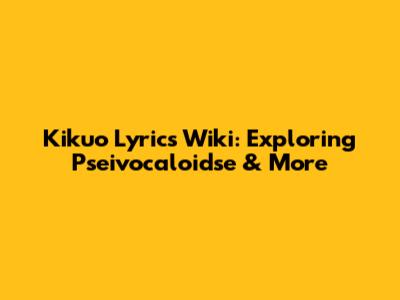 Kikuo Lyrics Wiki: Exploring Pseivocaloidse & More