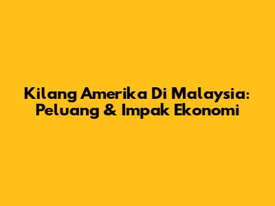 Kilang Amerika Di Malaysia: Peluang & Impak Ekonomi