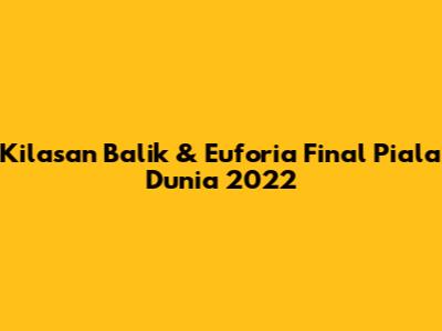 Kilasan Balik & Euforia Final Piala Dunia 2022