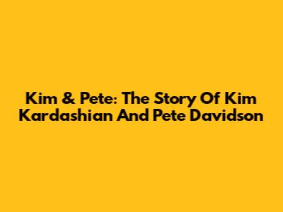 Kim & Pete: The Story Of Kim Kardashian And Pete Davidson