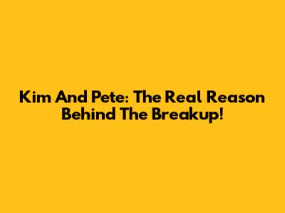Kim And Pete: The Real Reason Behind The Breakup!