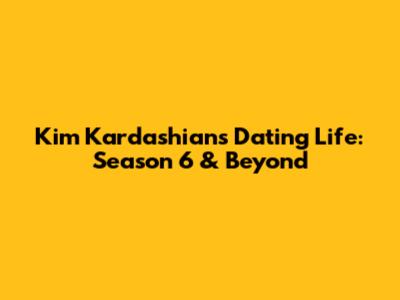 Kim Kardashian's Dating Life: Season 6 & Beyond