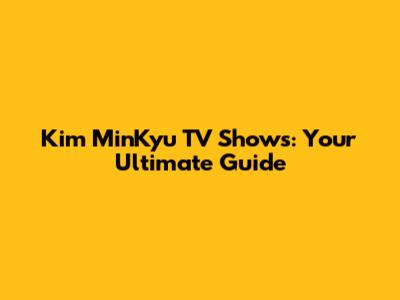 Kim MinKyu TV Shows: Your Ultimate Guide
