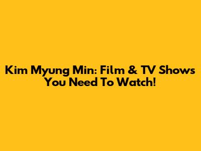 Kim Myung Min: Film & TV Shows You Need To Watch!