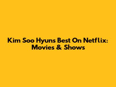 Kim Soo Hyun's Best On Netflix: Movies & Shows