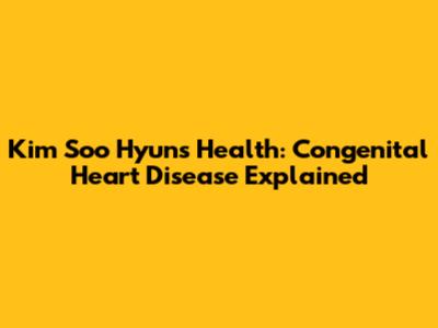 Kim Soo Hyun's Health: Congenital Heart Disease Explained