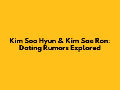 Kim Soo Hyun & Kim Sae Ron: Dating Rumors Explored