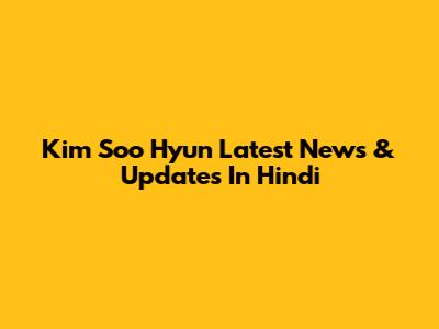 Kim Soo Hyun Latest News & Updates In Hindi