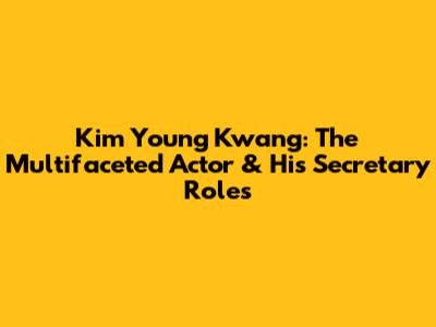 Kim Young Kwang: The Multifaceted Actor & His Secretary Roles