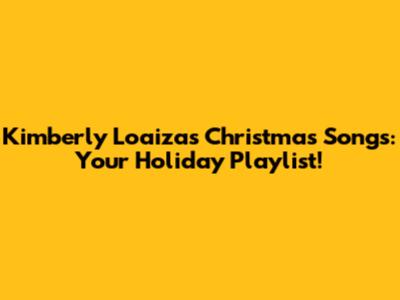 Kimberly Loaiza's Christmas Songs: Your Holiday Playlist!