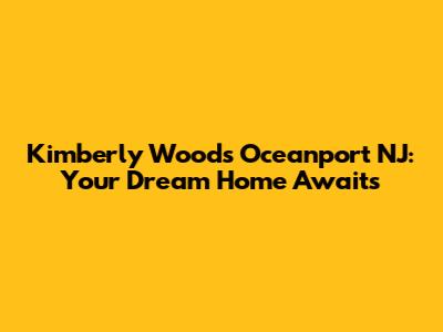 Kimberly Woods Oceanport NJ: Your Dream Home Awaits