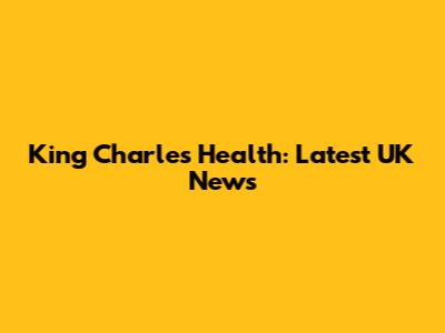 King Charles' Health: Latest UK News
