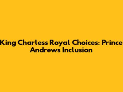 King Charles's Royal Choices: Prince Andrew's Inclusion