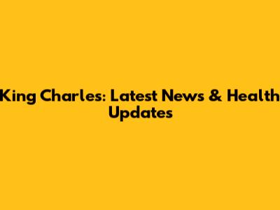 King Charles: Latest News & Health Updates