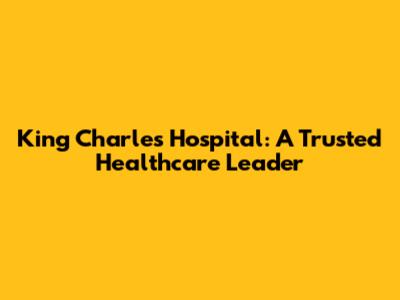 King Charles Hospital: A Trusted Healthcare Leader