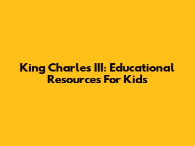 King Charles III: Educational Resources For Kids