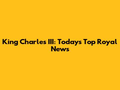 King Charles III: Today's Top Royal News