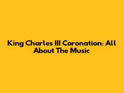 King Charles III Coronation: All About The Music