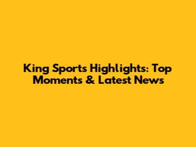 King Sports Highlights: Top Moments & Latest News