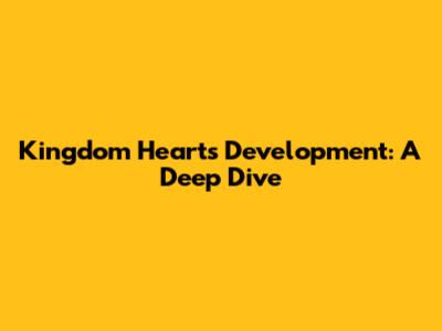 Kingdom Hearts Development: A Deep Dive