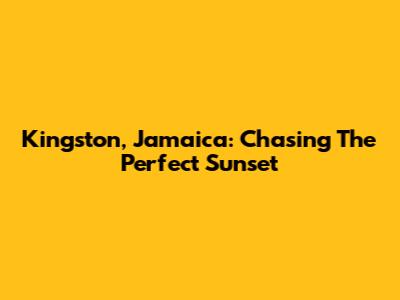 Kingston, Jamaica: Chasing The Perfect Sunset